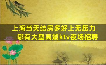 上海当天结房多好上无压力 哪有大型高端ktv夜场招聘